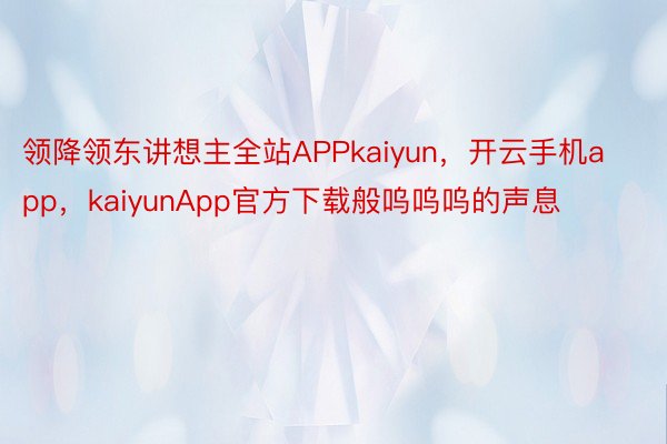 领降领东讲想主全站APPkaiyun，开云手机app，kaiyunApp官方下载般呜呜呜的声息