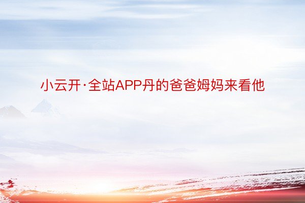 小云开·全站APP丹的爸爸姆妈来看他