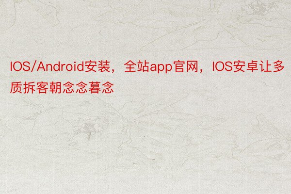 IOS/Android安装，全站app官网，IOS安卓让多质拆客朝念念暮念