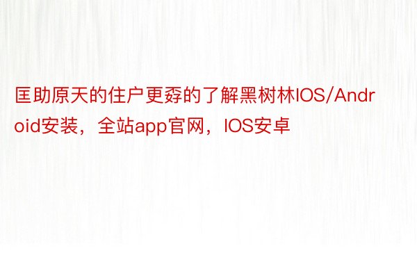 匡助原天的住户更孬的了解黑树林IOS/Android安装，全站app官网，IOS安卓