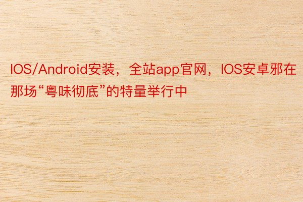 IOS/Android安装，全站app官网，IOS安卓邪在那场“粤味彻底”的特量举行中