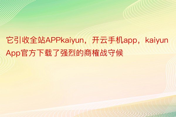 它引收全站APPkaiyun，开云手机app，kaiyunApp官方下载了强烈的商榷战守候