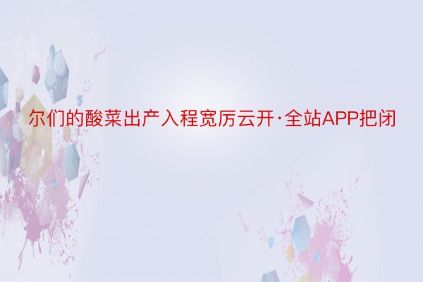 尔们的酸菜出产入程宽厉云开·全站APP把闭