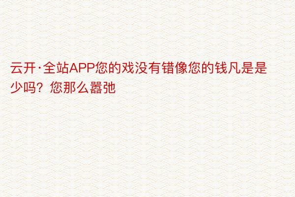 云开·全站APP您的戏没有错像您的钱凡是是少吗？您那么嚣弛