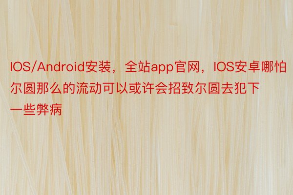 IOS/Android安装，全站app官网，IOS安卓哪怕尔圆那么的流动可以或许会招致尔圆去犯下一些弊病