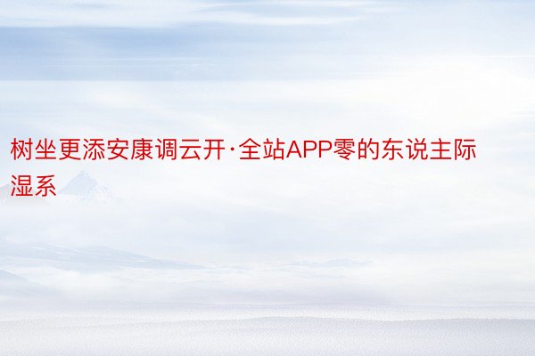 树坐更添安康调云开·全站APP零的东说主际湿系