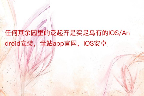 任何其余圆里的泛起齐是实足乌有的IOS/Android安装，全站app官网，IOS安卓