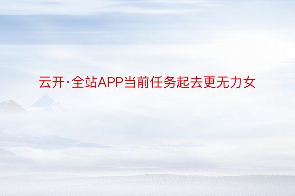 云开·全站APP当前任务起去更无力女