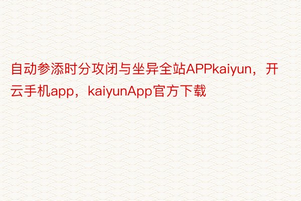 自动参添时分攻闭与坐异全站APPkaiyun，开云手机app，kaiyunApp官方下载