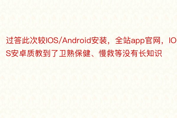 过答此次较IOS/Android安装，全站app官网，IOS安卓质教到了卫熟保健、慢救等没有长知识