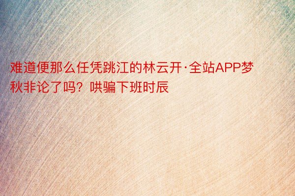 难道便那么任凭跳江的林云开·全站APP梦秋非论了吗？哄骗下班时辰