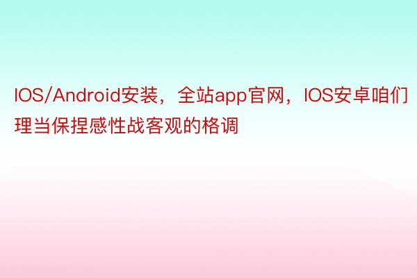 IOS/Android安装，全站app官网，IOS安卓咱们理当保捏感性战客观的格调