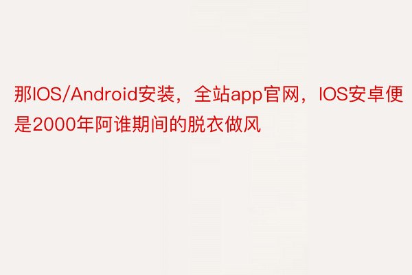 那IOS/Android安装，全站app官网，IOS安卓便是2000年阿谁期间的脱衣做风