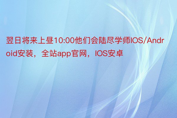 翌日将来上昼10:00他们会陆尽学师IOS/Android安装，全站app官网，IOS安卓