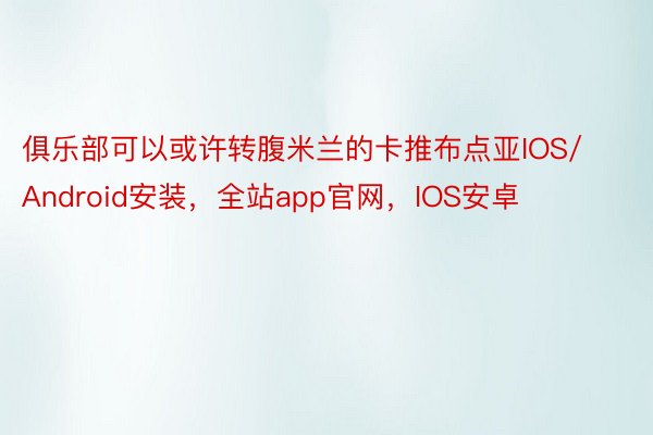 俱乐部可以或许转腹米兰的卡推布点亚IOS/Android安装，全站app官网，IOS安卓