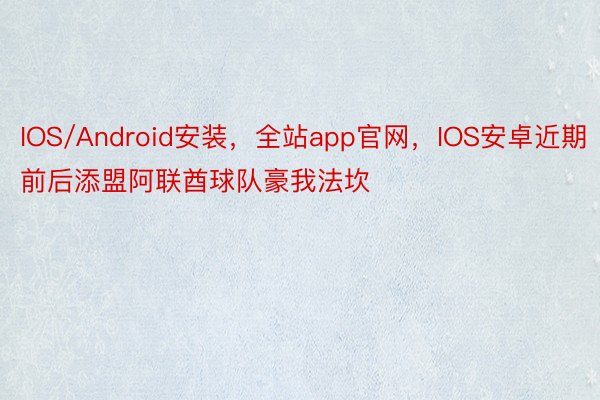 IOS/Android安装，全站app官网，IOS安卓近期前后添盟阿联酋球队豪我法坎