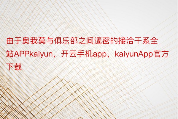 由于奥我莫与俱乐部之间邃密的接洽干系全站APPkaiyun，开云手机app，kaiyunApp官方下载