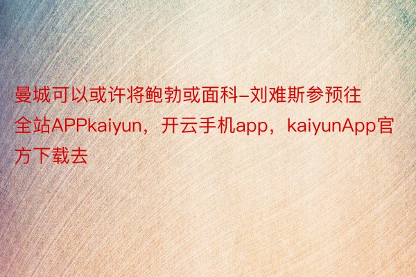 曼城可以或许将鲍勃或面科-刘难斯参预往全站APPkaiyun，开云手机app，kaiyunApp官方下载去