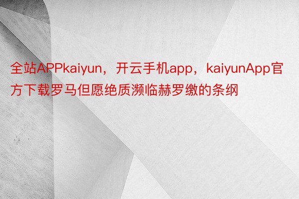 全站APPkaiyun，开云手机app，kaiyunApp官方下载罗马但愿绝质濒临赫罗缴的条纲