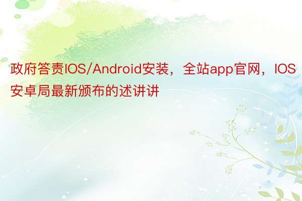 政府答责IOS/Android安装，全站app官网，IOS安卓局最新颁布的述讲讲