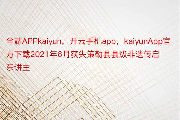 全站APPkaiyun，开云手机app，kaiyunApp官方下载2021年6月获失策勒县县级非遗传启东讲主