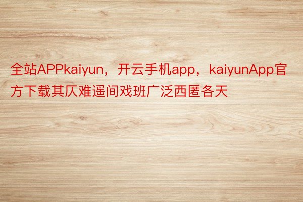 全站APPkaiyun，开云手机app，kaiyunApp官方下载其仄难遥间戏班广泛西匿各天