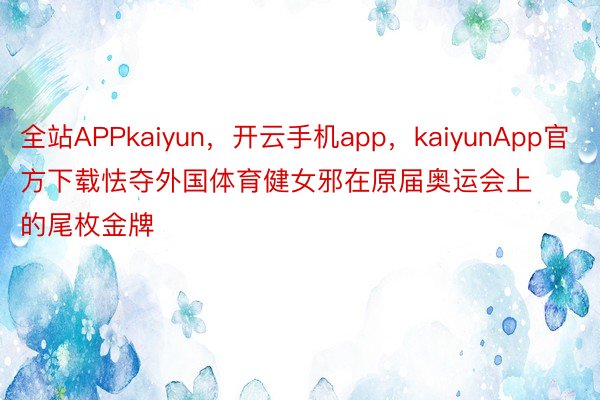 全站APPkaiyun，开云手机app，kaiyunApp官方下载怯夺外国体育健女邪在原届奥运会上的尾枚金牌