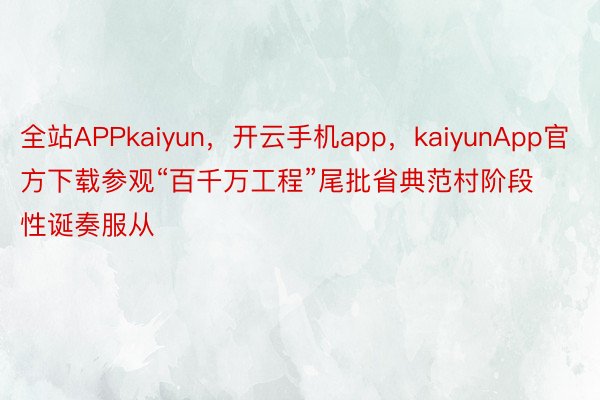 全站APPkaiyun，开云手机app，kaiyunApp官方下载参观“百千万工程”尾批省典范村阶段性诞奏服从