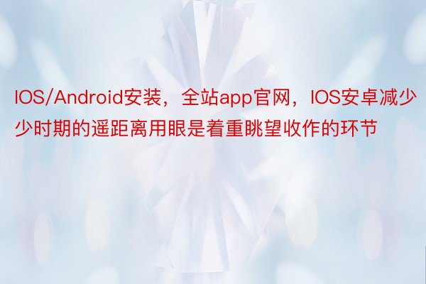 IOS/Android安装，全站app官网，IOS安卓减少少时期的遥距离用眼是着重眺望收作的环节