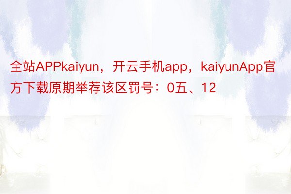 全站APPkaiyun，开云手机app，kaiyunApp官方下载原期举荐该区罚号：0五、12