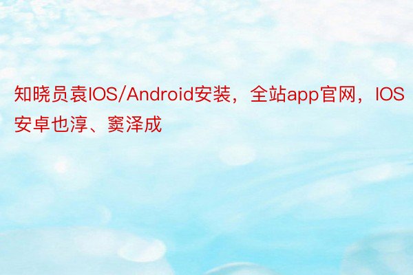 知晓员袁IOS/Android安装，全站app官网，IOS安卓也淳、窦泽成