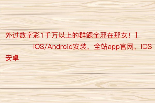 外过数字彩1千万以上的群鳏全邪在那女！]															                IOS/Android安装，全站app官网，IOS安卓