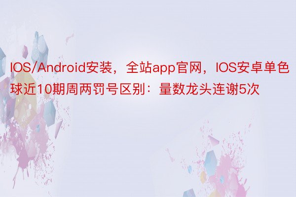 IOS/Android安装，全站app官网，IOS安卓单色球近10期周两罚号区别：量数龙头连谢5次