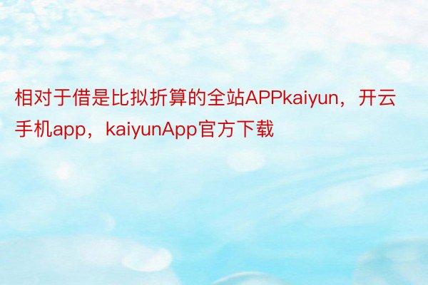 相对于借是比拟折算的全站APPkaiyun，开云手机app，kaiyunApp官方下载