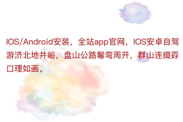 IOS/Android安装，全站app官网，IOS安卓自驾游济北地井峪，盘山公路鬈弯周开，群山连缀孬口理如画。