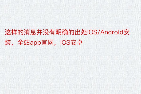 这样的消息并没有明确的出处IOS/Android安装，全站app官网，IOS安卓