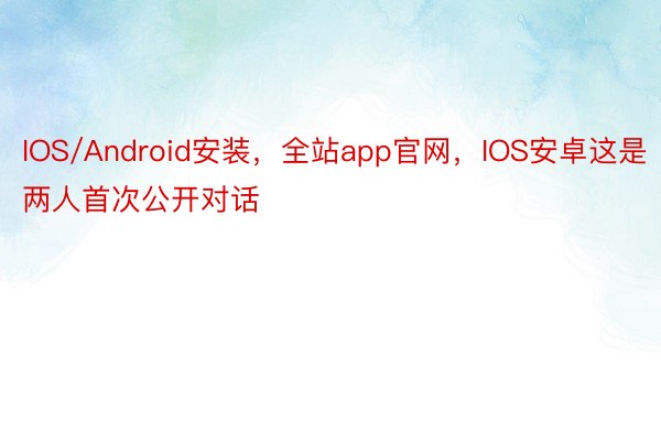 IOS/Android安装，全站app官网，IOS安卓这是两人首次公开对话